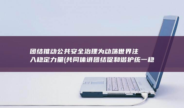 团结推动公共安全治理为动荡世界注入稳定力量 (共同体 讲团结 促和谐 护统一 稳定)