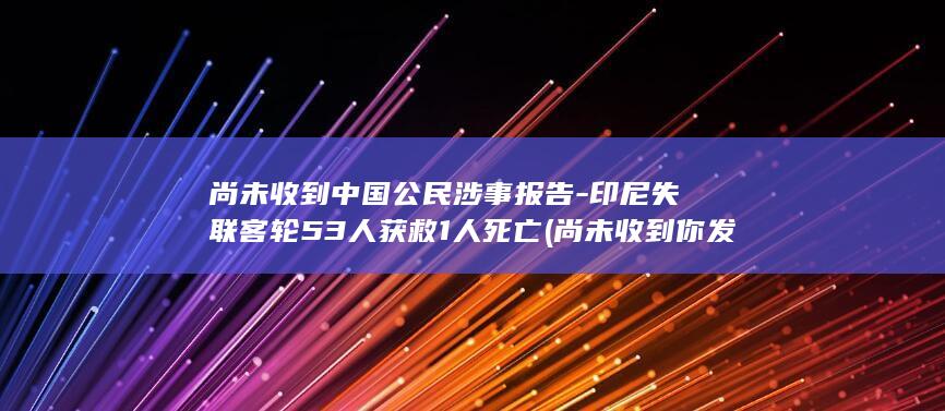 尚未收到中国公民涉事报告-印尼失联客轮53人获救1人死亡 (尚未收到你发送的短信验证码 请按指引)