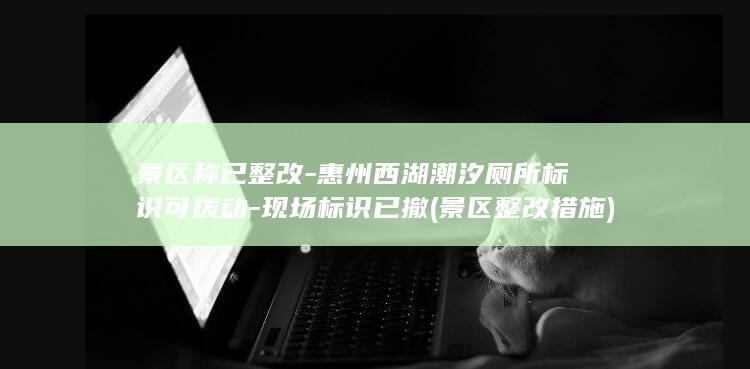 景区称已整改-惠州西湖潮汐厕所标识可拨动-现场标识已撤 (景区整改措施)