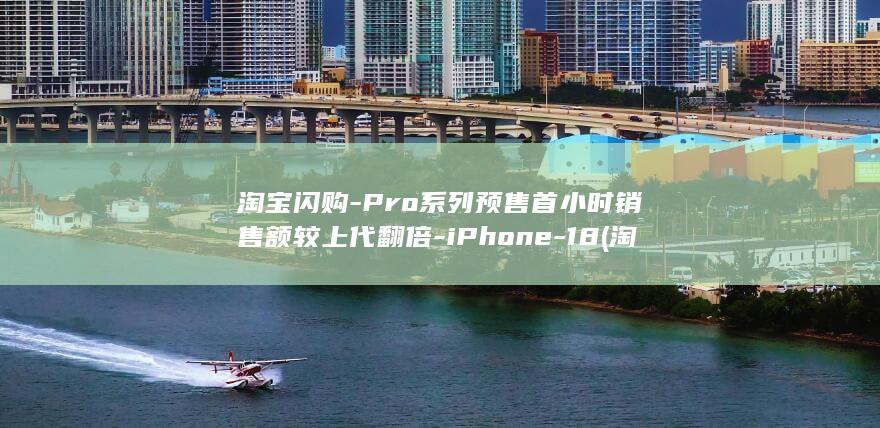 淘宝闪购-Pro系列预售首小时销售额较上代翻倍-iPhone-18 (淘宝闪购pc端网页版入口)