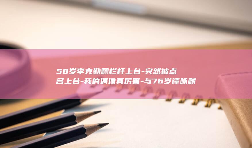 58岁李克勤翻栏杆上台-突然被点名上台-我的偶像真厉害-与76岁谭咏麟合唱-真正素颜-；事后发文-朋友 (李克勤履历)