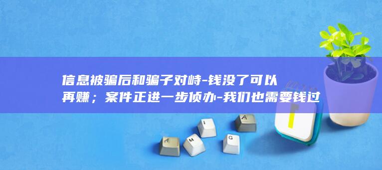 信息被骗后和骗子对峙-钱没了可以再赚；案件正进一步侦办-我们也需要钱过日子-杭州男子浏览-桃色-人心难测难防-对方发来安慰 (被骗了知道对方信息报警有用吗)