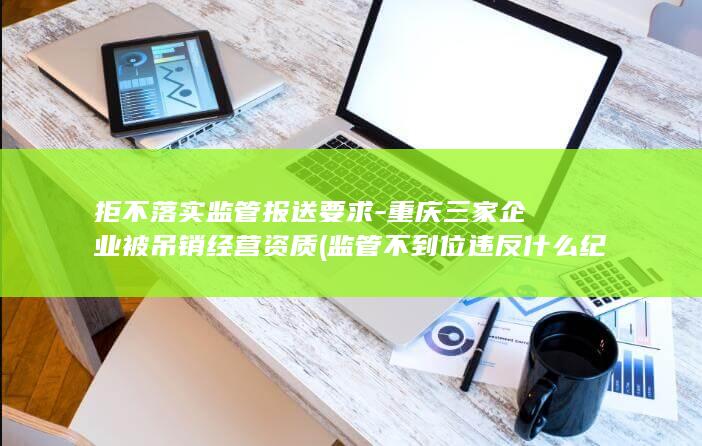 拒不落实监管报送要求-重庆三家企业被吊销经营资质 (监管不到位违反什么纪律)
