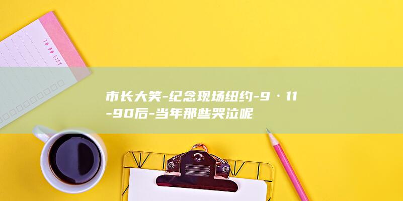 市长大笑-纪念现场纽约-9·11-90后-当年那些哭泣呢