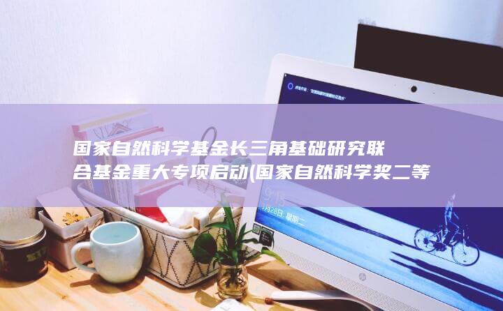 国家自然科学基金长三角基础研究联合基金重大专项启动 (国家自然科学奖二等奖)