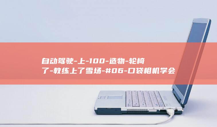 自动驾驶-上-100-造物-轮椅了-教练上了雪场-#06-口袋相机学会飞行-AI (自动驾驶上高速可以不管吗)