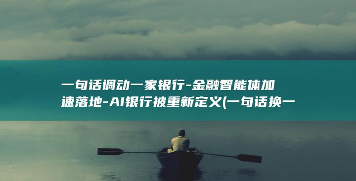 一句话调动一家银行-金融智能体加速落地-AI银行被重新定义 (一句话换一个说法)