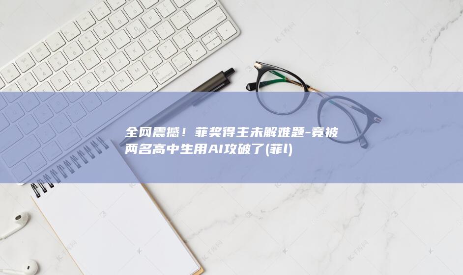 全网震撼菲未解难题竟被两名高中生用AI攻