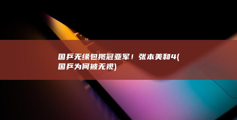 国乒无缘包揽冠亚军！张本美和4 (国乒为何被无视)