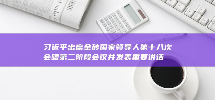 习近平出席金砖国家领导人第十八次会晤第二阶段会议并发表重要讲话
