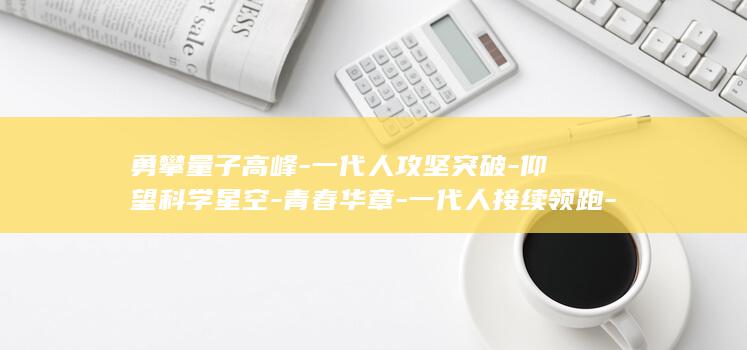 勇攀量子高峰-一代人攻坚突破-仰望科学星空-青春华章-一代人接续领跑-一代人开路奠基 (脸上长黄褐斑看什么科)