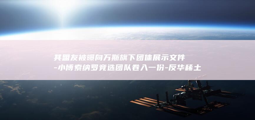 其盟友被曝向万斯旗下团体展示文件-小博索纳罗竞选团队卷入一份-反华稀土计划 (盟友是什么关系)
