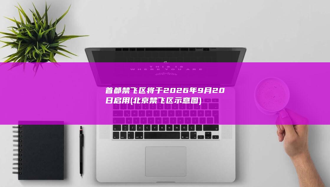 首都禁飞区将于2026年9月20日启用 (北京禁飞区示意图)