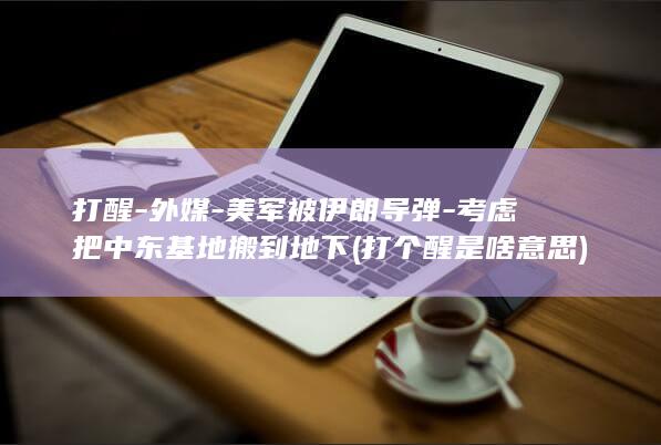 打醒-外媒-美军被伊朗导弹-考虑把中东基地搬到地下 (打个醒是啥意思)