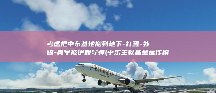 考虑把中东基地搬到地下-打醒-外媒-美军被伊朗导弹 (中东主权基金运作模式)