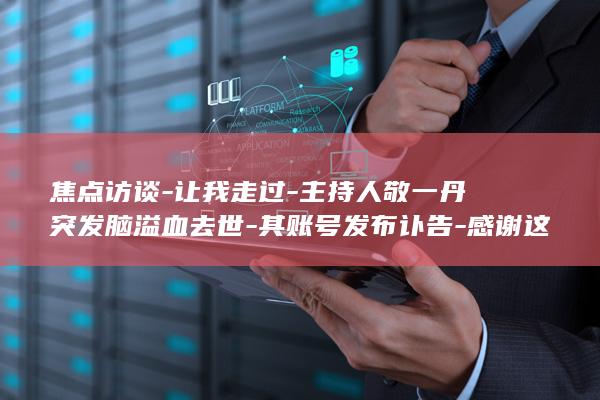 焦点访谈-让我走过-主持人敬一丹突发脑溢血去世-其账号发布讣告-感谢这世界-央视 ([焦点访谈]让文化焕发活力(20121119))