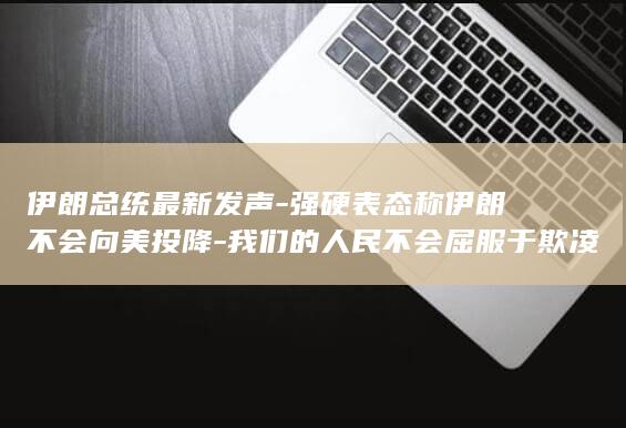 伊朗总统最新发声-强硬表态称伊朗不会向美投降-我们的人民不会屈服于欺凌 (伊朗总统最新照片)