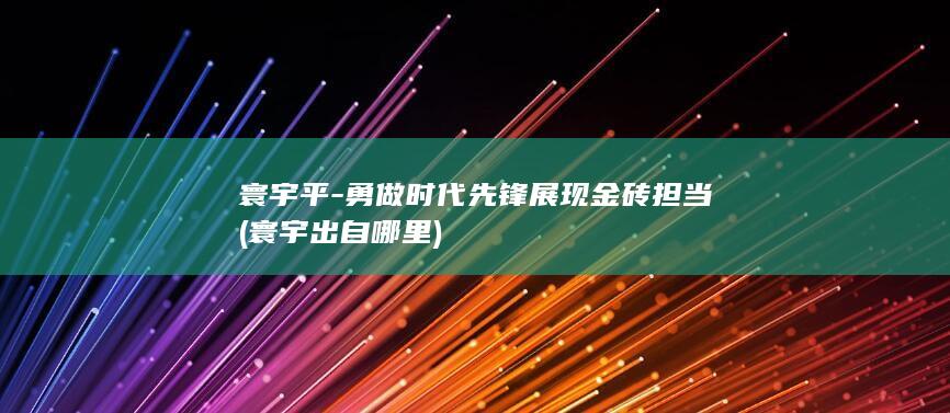 寰宇平-勇做时代先锋展现金砖担当 (寰宇出自哪里)