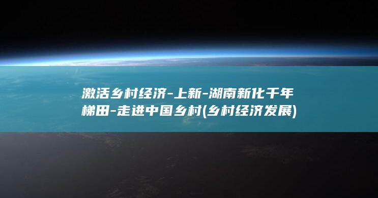 激活乡村经济-上新-湖南新化千年梯田-走进中国乡村 (乡村经济发展)