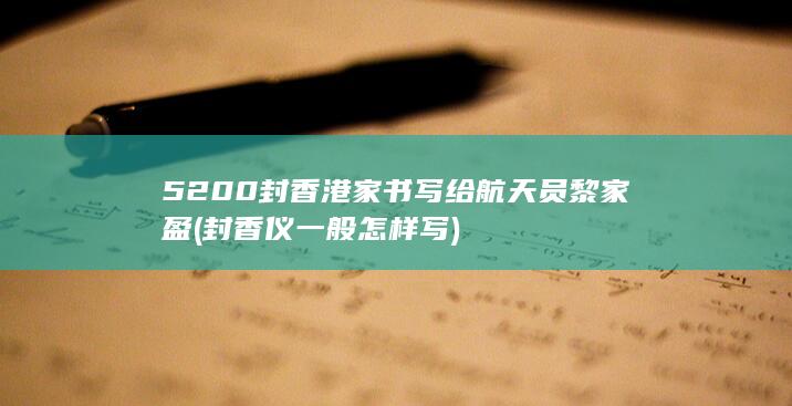 5200封香港家书写给航天员黎家盈 (封香仪一般怎样写)