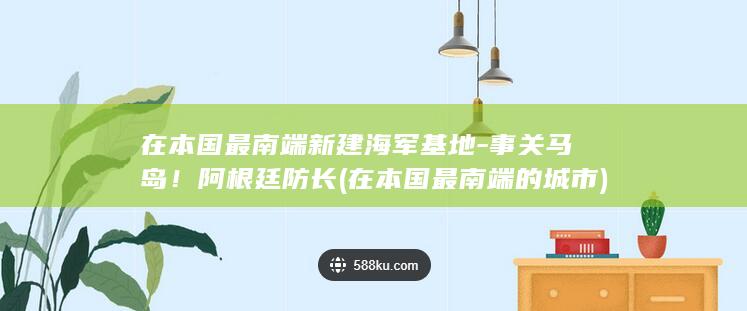 在本国最南端新建海军基地-事关马岛！阿根廷防长 (在本国最南端的城市)