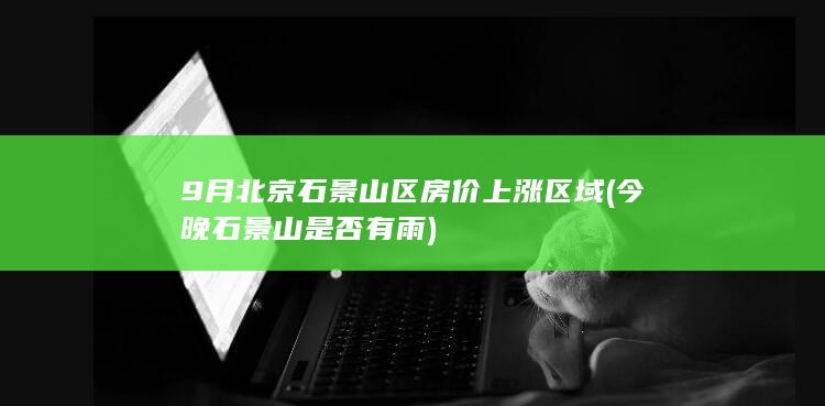 9月石景山区房价上涨区域今晚石景山是否有