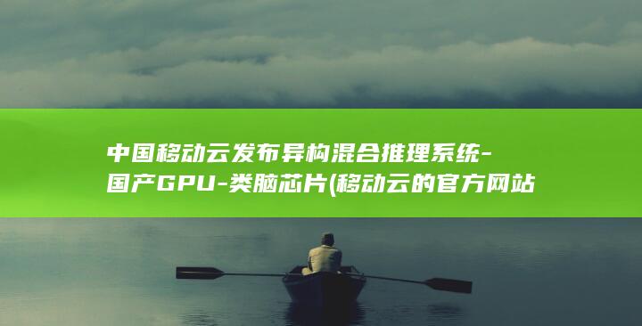 中国移动云发布异构混合系统国产GPU类脑芯