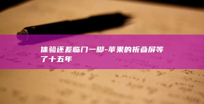 体验还差临门一脚苹果的折叠屏等了十五年