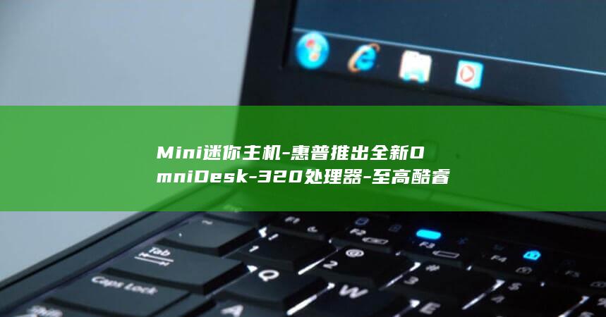 Mini迷你主机惠普推出全新OmniDesk320器至