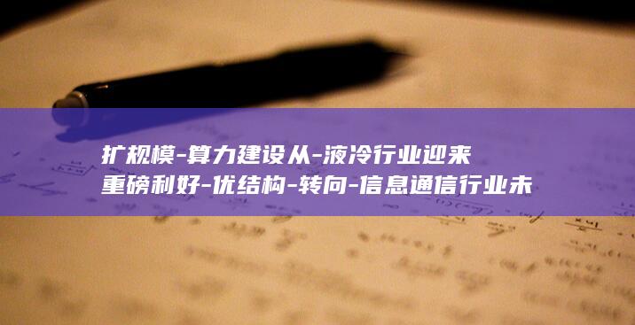 扩规模-算力建设从-液冷行业迎来重磅利好-优结构-转向-信息通信行业未来五年路线图公布 (算力规模突破6500p什么意思)