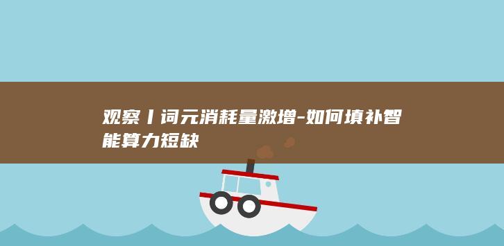 观察丨词元消耗量激增-如何填补智能算力短缺