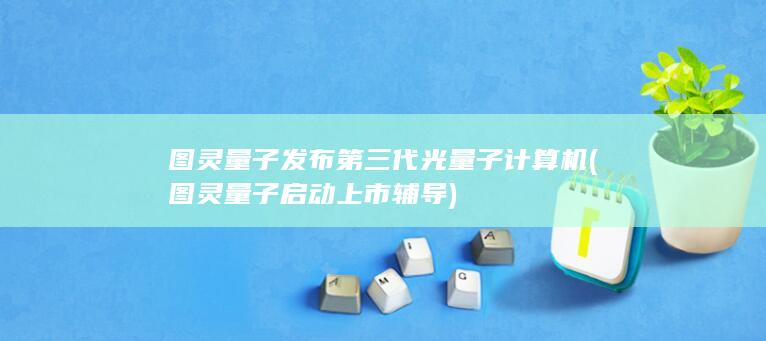 图灵量子发布第三代光量子计算机 (图灵量子启动上市辅导)