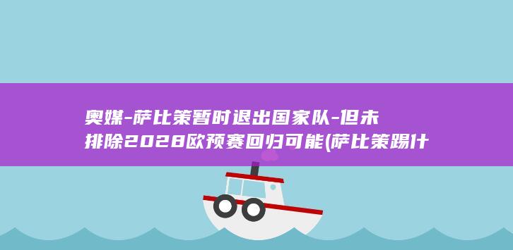 奥媒-萨比策暂时退出国家队-但未排除2028欧预赛回归可能 (萨比策踢什么位置)