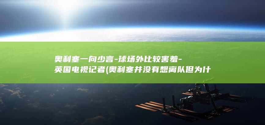 奥利塞一向少言-球场外比较害羞-英国电视记者 (奥利塞并没有想离队但为什么那么多)