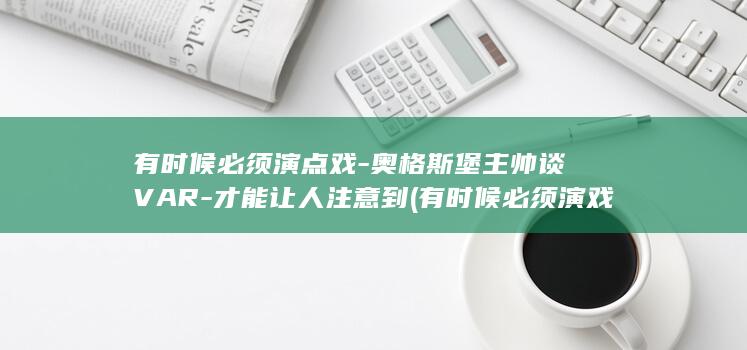 有时候必须演点戏-奥格斯堡主帅谈VAR-才能让人注意到 (有时候必须演戏的英文)
