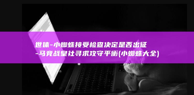 世体-小蜘蛛接受检查决定是否出征-马竞战皇社寻求攻守平衡 (小蜘蛛大全)