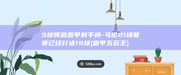 5球领跑意甲射手榜-马伦21场联赛已经打进19球 (意甲五冠王)