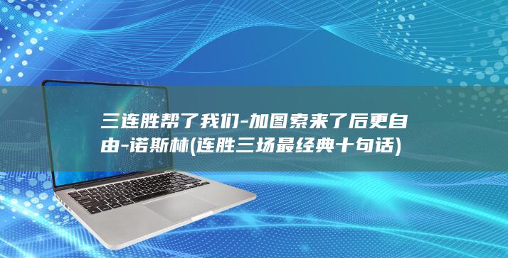 三连胜帮了我们-加图索来了后更自由-诺斯林 (连胜三场最经典十句话)