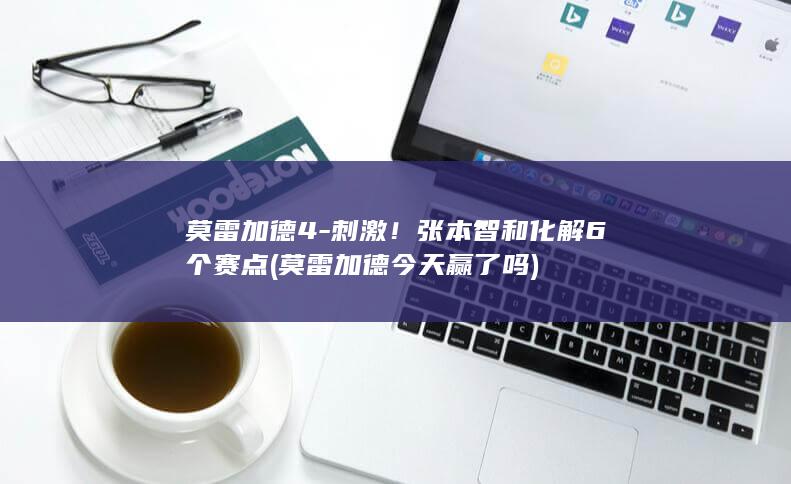 莫雷加德4-刺激！张本智和化解6个赛点 (莫雷加德今天赢了吗)