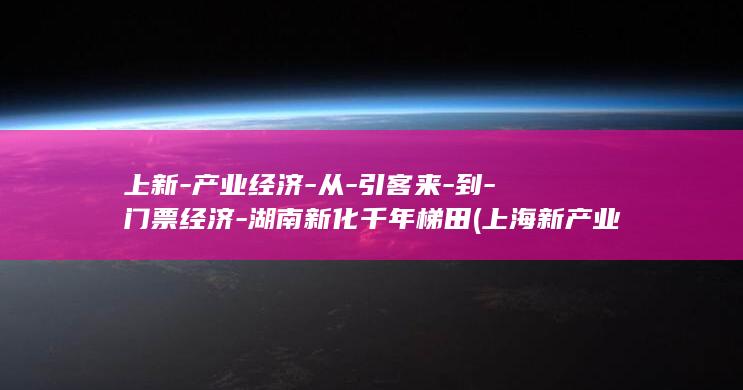上新-产业经济-从-引客来-到-门票经济-湖南新化千年梯田 (上海新产业光电有限公司)