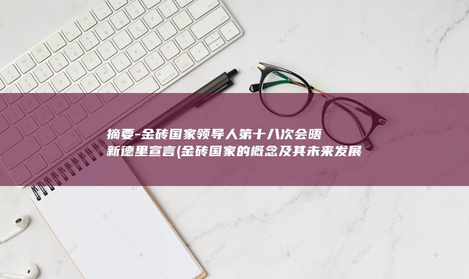 摘要-金砖国家领导人第十八次会晤新德里宣言 (金砖国家的概念及其未来发展方向)