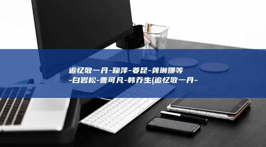 追忆敬一丹-鞠萍-姜昆-龚琳娜等-白岩松-曹可凡-韩乔生 (追忆敬一丹-)