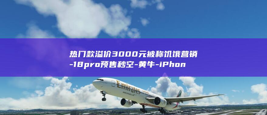 热门款溢价3000元被称饥饿营销-18pro预售秒空-黄牛-iPhone-敢炒但不敢压货 (溢价了是什么意思)