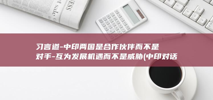 习言道-中印两国是合作伙伴而不是对手-互为发展机遇而不是威胁 (中印对话印地文版)