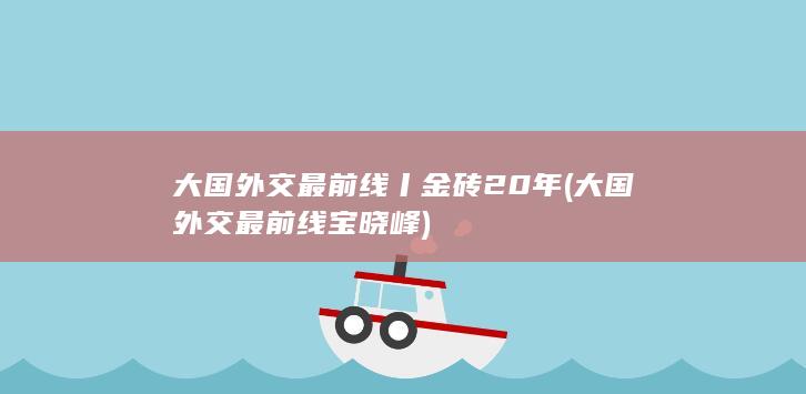 大国外交最前线丨金砖20年 (大国外交最前线宝晓峰)