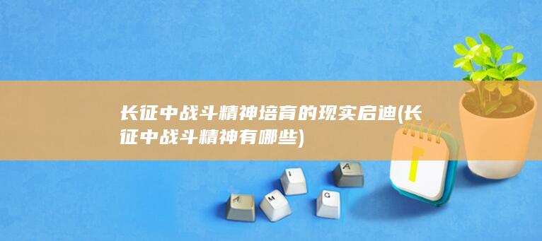 长征中战斗精神培育的现实启迪 (长征中战斗精神有哪些)