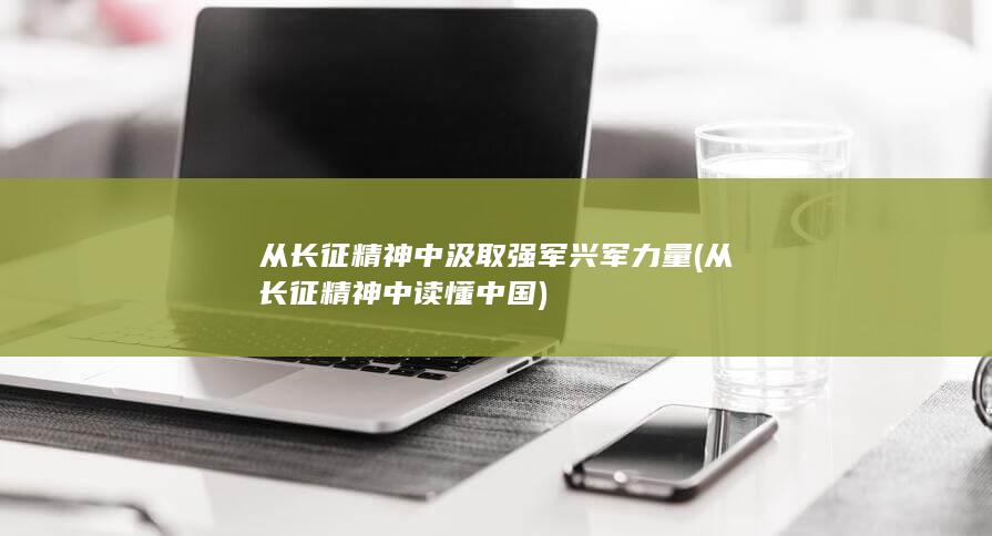 从长征精神中汲取强军兴军力量 (从长征精神中读懂中国)