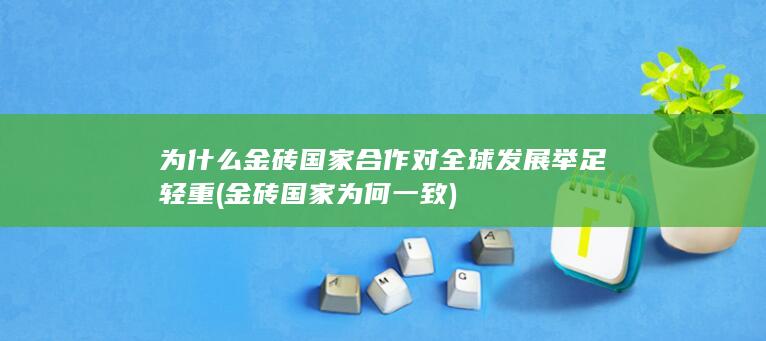 为什么金砖国家合作对全球发展举足轻重 (金砖国家为何一致)