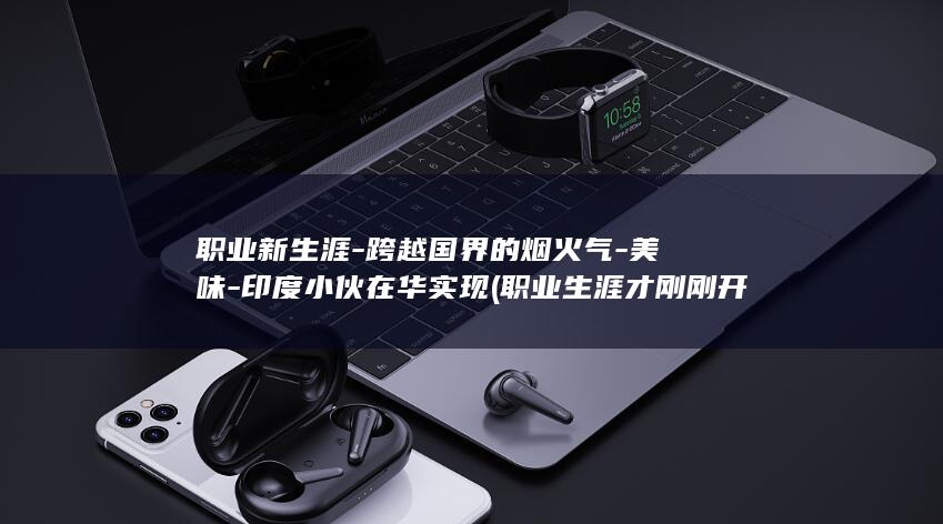 职业新生涯-跨越国界的烟火气-美味-印度小伙在华实现 (职业生涯才刚刚开始)