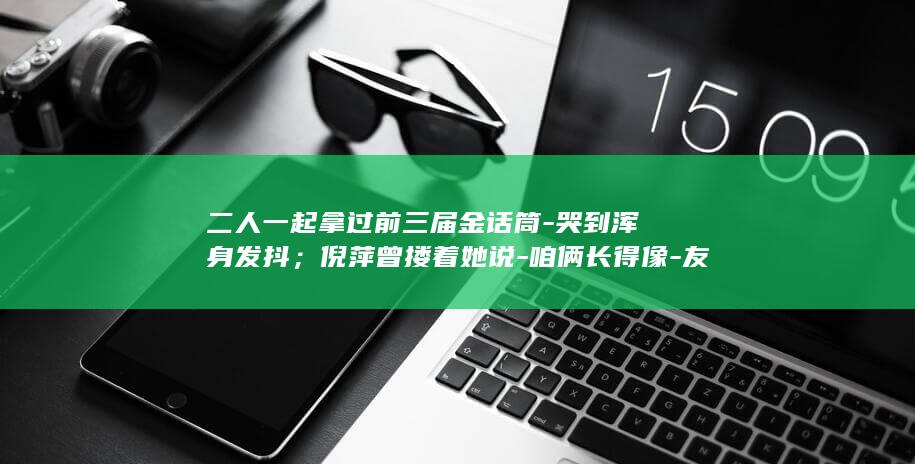 二人一起拿过前三届金话筒-哭到浑身发抖;倪萍曾搂着她说-咱俩长得像-友人称倪萍得知敬一丹去世 (俩个人做的一起的比赛游戏)